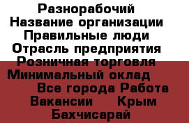 Разнорабочий › Название организации ­ Правильные люди › Отрасль предприятия ­ Розничная торговля › Минимальный оклад ­ 30 000 - Все города Работа » Вакансии   . Крым,Бахчисарай